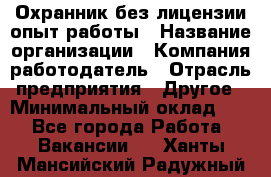 Охранник без лицензии опыт работы › Название организации ­ Компания-работодатель › Отрасль предприятия ­ Другое › Минимальный оклад ­ 1 - Все города Работа » Вакансии   . Ханты-Мансийский,Радужный г.